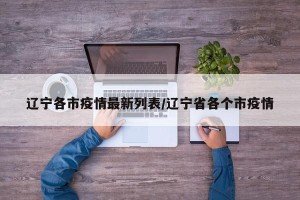 辽宁各市疫情最新列表/辽宁省各个市疫情