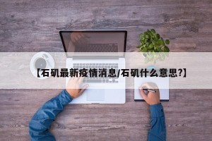 【石矶最新疫情消息/石矶什么意思?】