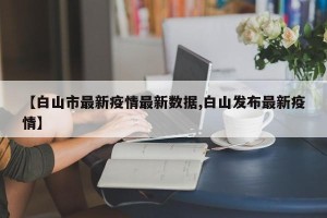 【白山市最新疫情最新数据,白山发布最新疫情】