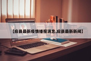 【应县最新疫情播报消息,应县最新新闻】
