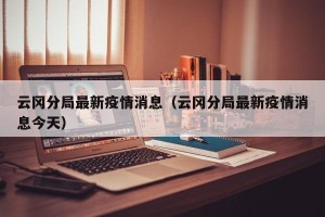云冈分局最新疫情消息（云冈分局最新疫情消息今天）