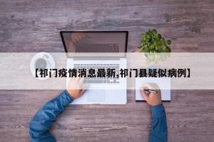 【祁门疫情消息最新,祁门县疑似病例】