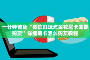 一分钟普及“微信群玩炸金花房卡哪能购买”详细房卡怎么购买教程