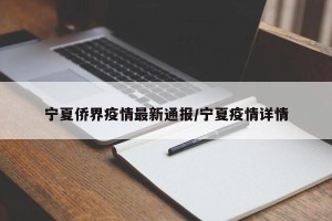 宁夏侨界疫情最新通报/宁夏疫情详情