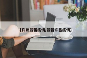 【许州最新疫情/最新许昌疫情】