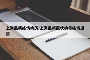 上海最新疫情病历/上海最新冠状病毒疫情通报