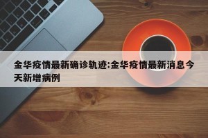 金华疫情最新确诊轨迹:金华疫情最新消息今天新增病例