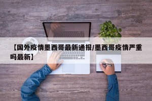 【国外疫情墨西哥最新通报/墨西哥疫情严重吗最新】