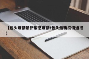 【包头疫情最新消息疫情/包头最新疫情通报】