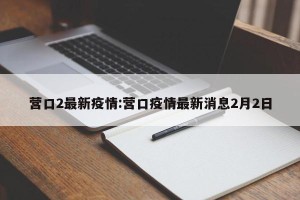 营口2最新疫情:营口疫情最新消息2月2日