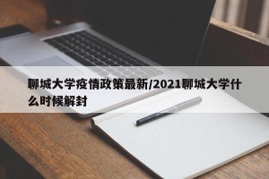 聊城大学疫情政策最新/2021聊城大学什么时候解封