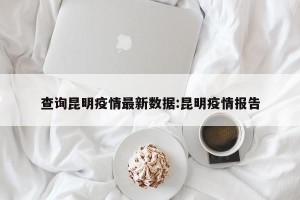 查询昆明疫情最新数据:昆明疫情报告
