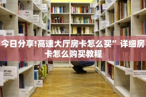 今日分享!高速大厅房卡怎么买”详细房卡怎么购买教程