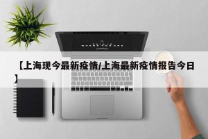 【上海现今最新疫情/上海最新疫情报告今日】