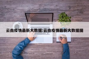 云南疫情最新大数据:云南疫情最新大数据图