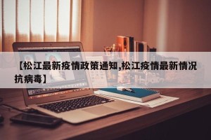 【松江最新疫情政策通知,松江疫情最新情况抗病毒】