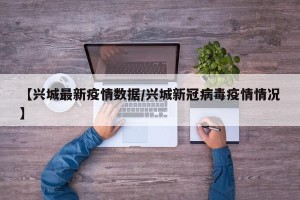 【兴城最新疫情数据/兴城新冠病毒疫情情况】