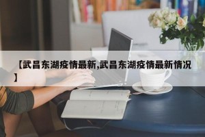 【武昌东湖疫情最新,武昌东湖疫情最新情况】