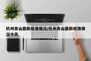 杭州青山最新疫情情况/杭州青山最新疫情情况今天
