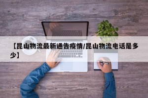 【昆山物流最新通告疫情/昆山物流电话是多少】