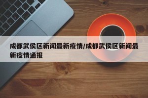 成都武侯区新闻最新疫情/成都武侯区新闻最新疫情通报