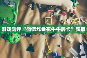 游戏测评“微信炸金花牛牛房卡”获取