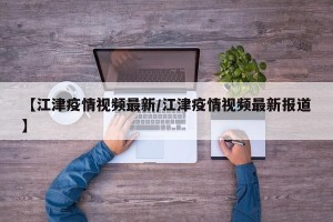 【江津疫情视频最新/江津疫情视频最新报道】