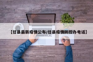 【任县最新疫情公布/任县疫情防控办电话】