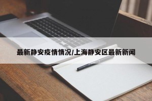 最新静安疫情情况/上海静安区最新新闻