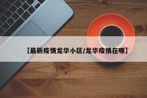 【最新疫情龙华小区/龙华疫情在哪】