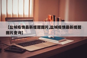 【盐城疫情最新提醒图片,盐城疫情最新提醒图片查询】