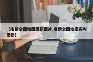 【疫情全国地图最新图片,疫情全国地图实时更新】
