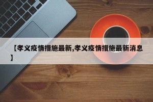 【孝义疫情措施最新,孝义疫情措施最新消息】