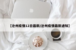 【沧州疫情12日最新/沧州疫情最新通知】