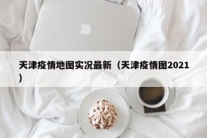 天津疫情地图实况最新（天津疫情图2021）