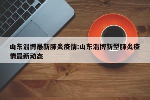 山东淄博最新肺炎疫情:山东淄博新型肺炎疫情最新动态