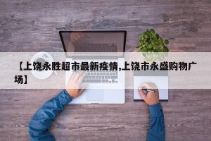【上饶永胜超市最新疫情,上饶市永盛购物广场】