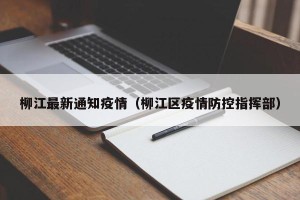 柳江最新通知疫情（柳江区疫情防控指挥部）