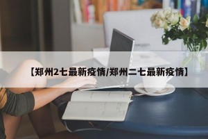 【郑州2七最新疫情/郑州二七最新疫情】