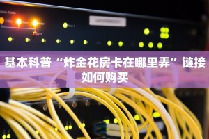 基本科普“炸金花房卡在哪里弄”链接如何购买
