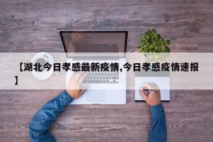 【湖北今日孝感最新疫情,今日孝感疫情速报】