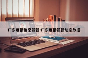 广东疫情消息最新:广东疫情最新动态数据