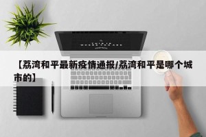 【荔湾和平最新疫情通报/荔湾和平是哪个城市的】