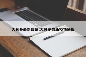 大具乡最新疫情:大具乡最新疫情通报