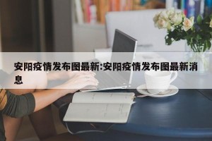 安阳疫情发布图最新:安阳疫情发布图最新消息