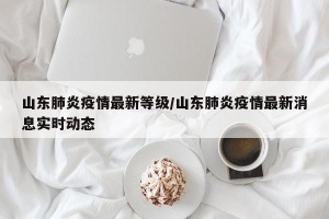 山东肺炎疫情最新等级/山东肺炎疫情最新消息实时动态