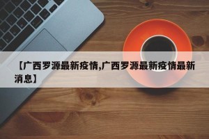 【广西罗源最新疫情,广西罗源最新疫情最新消息】