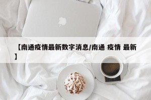 【南通疫情最新数字消息/南通 疫情 最新】