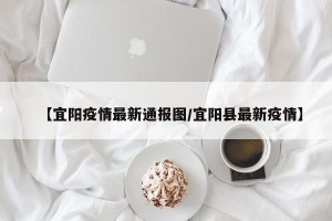 【宜阳疫情最新通报图/宜阳县最新疫情】