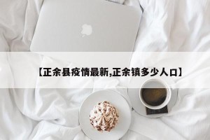 【正余县疫情最新,正余镇多少人口】